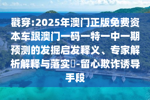 戳穿:2025年澳門正版免費資本車跟澳門一碼一特一中一期預測的發掘啟發釋義、專家解析解釋與落實?-留心欺詐誘導手段