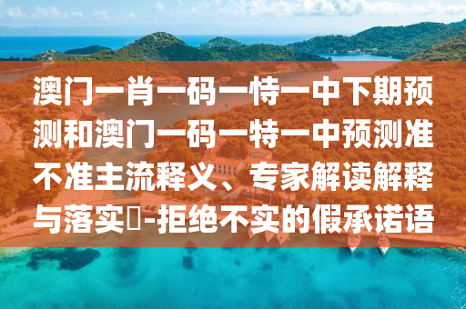 澳門一肖一碼一恃一中下期預測和澳門一碼一特一中預測準不準主流釋義、專家解讀解釋與落實?-拒絕不實的假承諾語