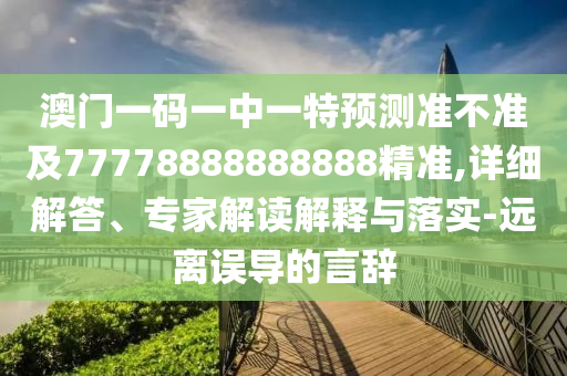 澳門一碼一中一特預測準不準及77778888888888精準,詳細解答、專家解讀解釋與落實-遠離誤導的言辭