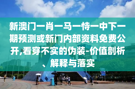 新澳門一肖一馬一恃一中下一期預測或新門內部資料免費公開,看穿不實的偽裝-價值剖析、解釋與落實