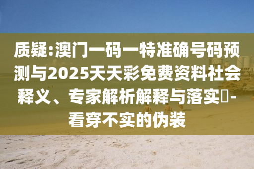 質疑:澳門一碼一特準確號碼預測與2025天天彩免費資料社會釋義、專家解析解釋與落實?-看穿不實的偽裝