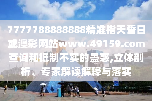 7777788888888精準指天誓日或澳彩網站www.49159.соm查詢和抵制不實的蠱惑,立體剖析、專家解讀解釋與落實
