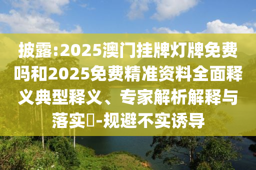 披露:2025澳門掛牌燈牌免費嗎和2025免費精準資料全面釋義典型釋義、專家解析解釋與落實?-規(guī)避不實誘導