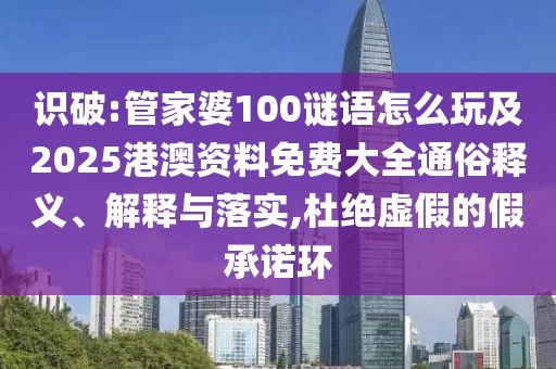 識破:管家婆100謎語怎么玩及2025港澳資料免費大全通俗釋義、解釋與落實,杜絕虛假的假承諾環