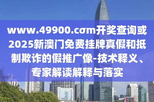 www.49900.cσm開獎查詢或2025新澳門免費掛牌真假和抵制欺詐的假推廣像-技術釋義、專家解讀解釋與落實