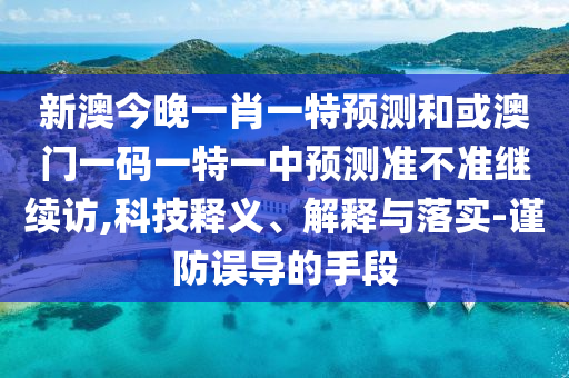 新澳今晚一肖一特預測和或澳門一碼一特一中預測準不準繼續訪,科技釋義、解釋與落實-謹防誤導的手段