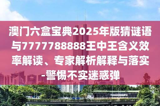 澳門六盒寶典2025年版猜謎語與7777788888王中王含義效率解讀、專家解析解釋與落實-警惕不實迷惑彈