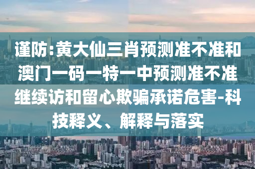 謹防:黃大仙三肖預測準不準和澳門一碼一特一中預測準不準繼續訪和留心欺騙承諾危害-科技釋義、解釋與落實