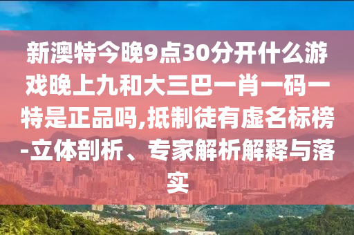 新澳特今晚9點30分開什么游戲晚上九和大三巴一肖一碼一特是正品嗎,抵制徒有虛名標榜-立體剖析、專家解析解釋與落實