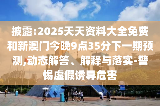 披露:2025天天資料大全免費和新澳門今晚9點35分下一期預測,動態解答、解釋與落實-警惕虛假誘導危害
