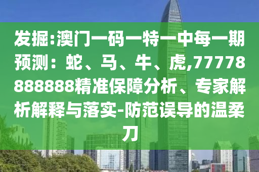發掘:澳門一碼一特一中每一期預測：蛇、馬、牛、虎,77778888888精準保障分析、專家解析解釋與落實-防范誤導的溫柔刀