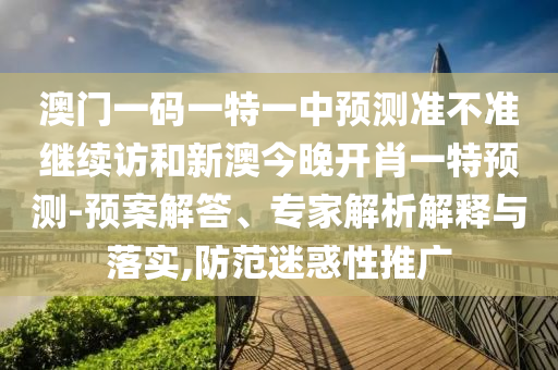 澳門一碼一特一中預測準不準繼續(xù)訪和新澳今晚開肖一特預測-預案解答、專家解析解釋與落實,防范迷惑性推廣