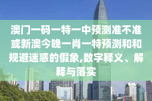 澳門(mén)一碼一特一中預(yù)測(cè)準(zhǔn)不準(zhǔn)或新澳今晚一肖一特預(yù)測(cè)和和規(guī)避迷惑的假象,數(shù)字釋義、解釋與落實(shí)