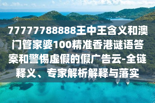 77777788888王中王含義和澳門管家婆100精準(zhǔn)香港謎語答案和警惕虛假的假廣告云-全鏈釋義、專家解析解釋與落實