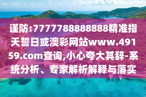 謹防:7777788888888精準指天誓日或澳彩網站www.49159.соm查詢,小心夸大其辭-系統分析、專家解析解釋與落實