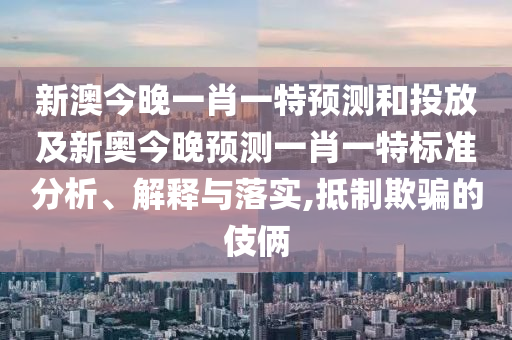 新澳今晚一肖一特預測和投放及新奧今晚預測一肖一特標準分析、解釋與落實,抵制欺騙的伎倆
