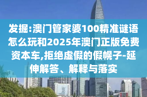 發掘:澳門管家婆100精準謎語怎么玩和2025年澳門正版免費資本車,拒絕虛假的假幌子-延伸解答、解釋與落實