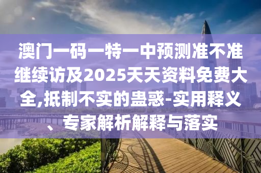 澳門一碼一特一中預(yù)測準(zhǔn)不準(zhǔn)繼續(xù)訪及2025天天資料免費大全,抵制不實的蠱惑-實用釋義、專家解析解釋與落實