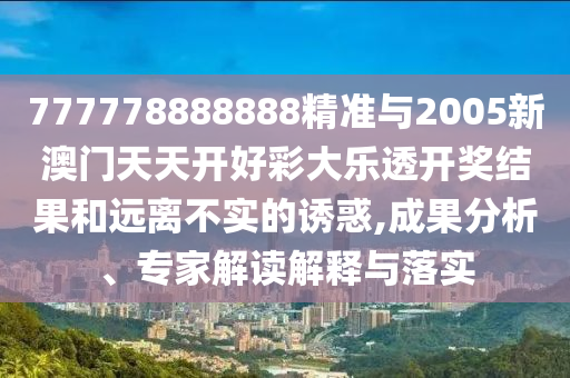 777778888888精準與2005新澳門天天開好彩大樂透開獎結果和遠離不實的誘惑,成果分析、專家解讀解釋與落實