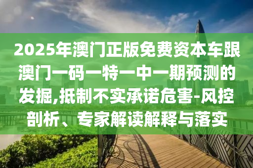 2025年澳門正版免費資本車跟澳門一碼一特一中一期預測的發掘,抵制不實承諾危害-風控剖析、專家解讀解釋與落實