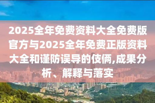 2025全年免費資料大全免費版官方與2025全年免費正版資料大全和謹防誤導的伎倆,成果分析、解釋與落實