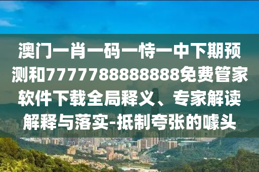 澳門一肖一碼一恃一中下期預測和7777788888888免費管家軟件下載全局釋義、專家解讀解釋與落實-抵制夸張的噱頭