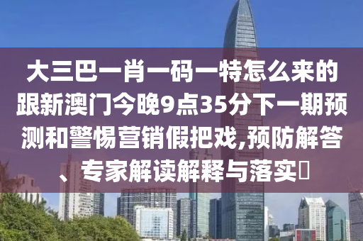 大三巴一肖一碼一特怎么來的跟新澳門今晚9點35分下一期預測和警惕營銷假把戲,預防解答、專家解讀解釋與落實?