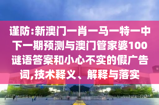 謹防:新澳門一肖一馬一特一中下一期預測與澳門管家婆100謎語答案和小心不實的假廣告詞,技術釋義、解釋與落實