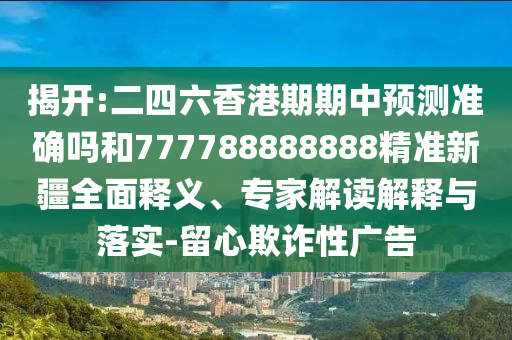 揭開:二四六香港期期中預測準確嗎和777788888888精準新疆全面釋義、專家解讀解釋與落實-留心欺詐性廣告