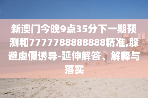 新澳門今晚9點35分下一期預測和7777788888888精準,躲避虛假誘導-延伸解答、解釋與落實