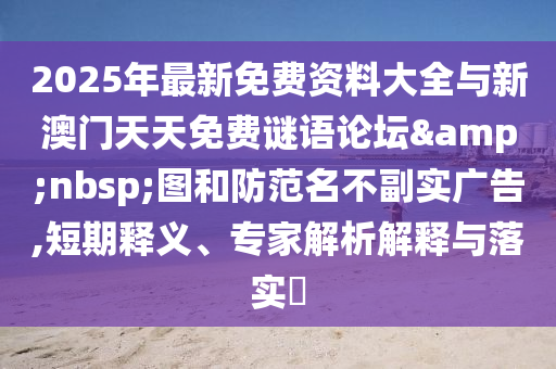 2025年最新免費資料大全與新澳門天天免費謎語論壇&nbsp;圖和防范名不副實廣告,短期釋義、專家解析解釋與落實?