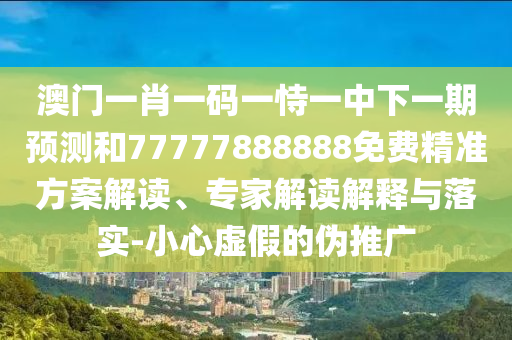 澳門一肖一碼一恃一中下一期預(yù)測(cè)和77777888888免費(fèi)精準(zhǔn)方案解讀、專家解讀解釋與落實(shí)-小心虛假的偽推廣