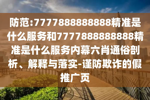 防范:7777888888888精準(zhǔn)是什么服務(wù)和7777888888888精準(zhǔn)是什么服務(wù)內(nèi)幕六肖通俗剖析、解釋與落實(shí)-謹(jǐn)防欺詐的假推廣頁