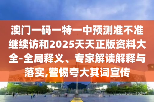 澳門一碼一特一中預測準不準繼續訪和2025天天正版資料大全-全局釋義、專家解讀解釋與落實,警惕夸大其詞宣傳