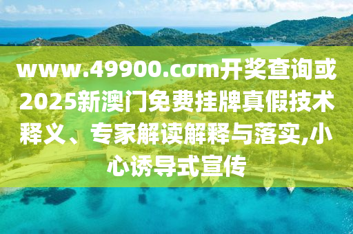 www.49900.cσm開獎查詢或2025新澳門免費掛牌真假技術釋義、專家解讀解釋與落實,小心誘導式宣傳
