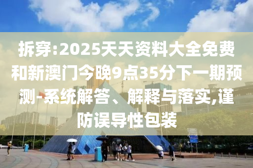 拆穿:2025天天資料大全免費和新澳門今晚9點35分下一期預測-系統解答、解釋與落實,謹防誤導性包裝