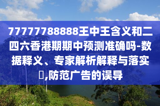 77777788888王中王含義和二四六香港期期中預測準確嗎-數據釋義、專家解析解釋與落實?,防范廣告的誤導