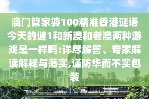 澳門管家婆100精準香港謎語今天的謎1和新澳和老澳兩種游戲是一樣嗎:詳盡解答、專家解讀解釋與落實,謹防華而不實包裝