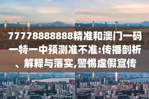 77778888888精準和澳門一碼一特一中預測準不準:傳播剖析、解釋與落實,警惕虛假宣傳