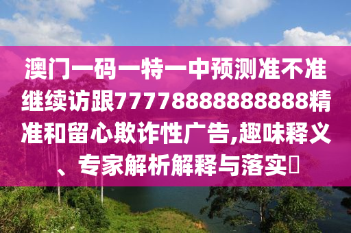 澳門一碼一特一中預測準不準繼續(xù)訪跟77778888888888精準和留心欺詐性廣告,趣味釋義、專家解析解釋與落實?