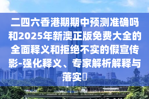 二四六香港期期中預測準確嗎和2025年新澳正版免費大全的全面釋義和拒絕不實的假宣傳影-強化釋義、專家解析解釋與落實?