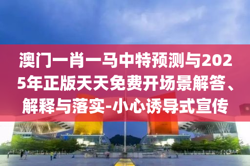 澳門一肖一馬中特預(yù)測(cè)與2025年正版天天免費(fèi)開場(chǎng)景解答、解釋與落實(shí)-小心誘導(dǎo)式宣傳