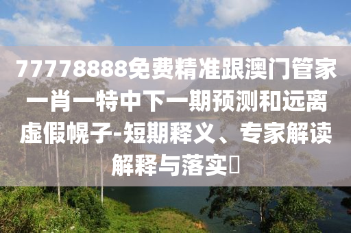 77778888免費(fèi)精準(zhǔn)跟澳門管家一肖一特中下一期預(yù)測和遠(yuǎn)離虛假幌子-短期釋義、專家解讀解釋與落實(shí)?