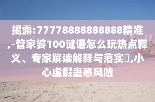 揭露:77778888888888精準,-管家婆100謎語怎么玩熱點釋義、專家解讀解釋與落實?,小心虛假蠱惑風險
