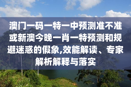 澳門(mén)一碼一特一中預(yù)測(cè)準(zhǔn)不準(zhǔn)或新澳今晚一肖一特預(yù)測(cè)和規(guī)避迷惑的假象,效能解讀、專(zhuān)家解析解釋與落實(shí)