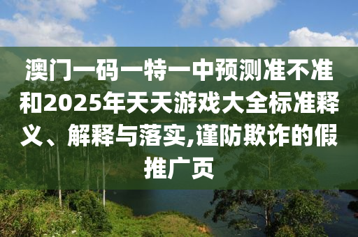 澳門一碼一特一中預(yù)測準(zhǔn)不準(zhǔn)和2025年天天游戲大全標(biāo)準(zhǔn)釋義、解釋與落實(shí),謹(jǐn)防欺詐的假推廣頁