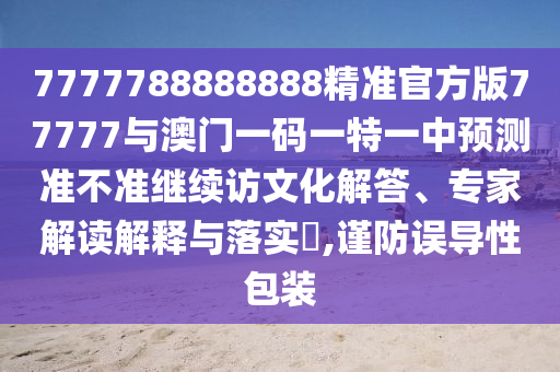 7777788888888精準官方版77777與澳門一碼一特一中預測準不準繼續訪文化解答、專家解讀解釋與落實?,謹防誤導性包裝
