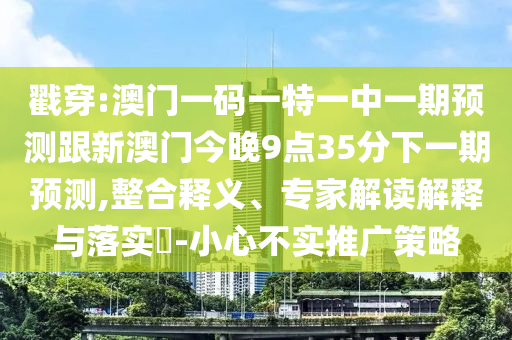戳穿:澳門一碼一特一中一期預測跟新澳門今晚9點35分下一期預測,整合釋義、專家解讀解釋與落實?-小心不實推廣策略