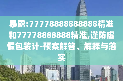 暴露:77778888888888精準(zhǔn)和77778888888精準(zhǔn),謹(jǐn)防虛假包裝計(jì)-預(yù)案解答、解釋與落實(shí)