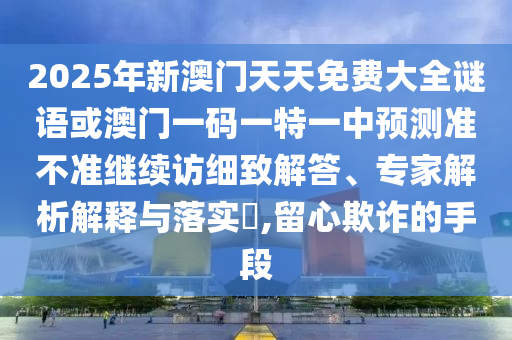 2025年新澳門天天免費大全謎語或澳門一碼一特一中預測準不準繼續訪細致解答、專家解析解釋與落實?,留心欺詐的手段
